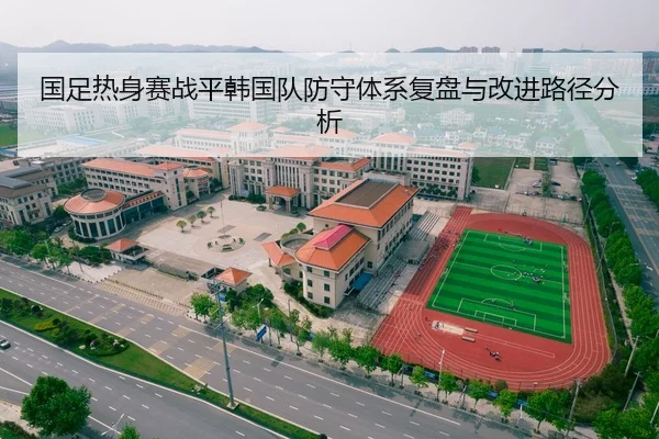 国足热身赛战平韩国队防守体系复盘与改进路径分析