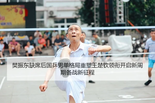 樊振东缺席后国乒男单格局重塑王楚钦领衔开启新周期备战新征程